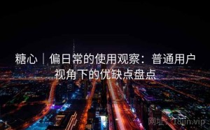 糖心｜偏日常的使用观察：普通用户视角下的优缺点盘点