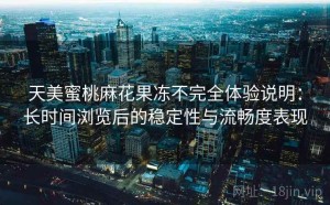 天美蜜桃麻花果冻不完全体验说明：长时间浏览后的稳定性与流畅度表现