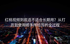 红桃视频到底适不适合长期用？从打开到使用顺手所经历的全过程