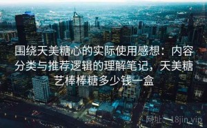 围绕天美糖心的实际使用感想：内容分类与推荐逻辑的理解笔记，天美糖艺棒棒糖多少钱一盒