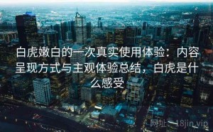 白虎嫩白的一次真实使用体验：内容呈现方式与主观体验总结，白虎是什么感受