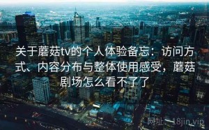 关于蘑菇tv的个人体验备忘：访问方式、内容分布与整体使用感受，蘑菇剧场怎么看不了了