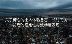 关于糖心的个人体验备忘：长时间浏览后的稳定性与流畅度表现