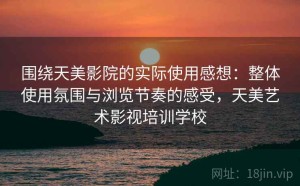 围绕天美影院的实际使用感想：整体使用氛围与浏览节奏的感受，天美艺术影视培训学校