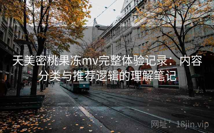 天美密桃果冻mv完整体验记录：内容分类与推荐逻辑的理解笔记