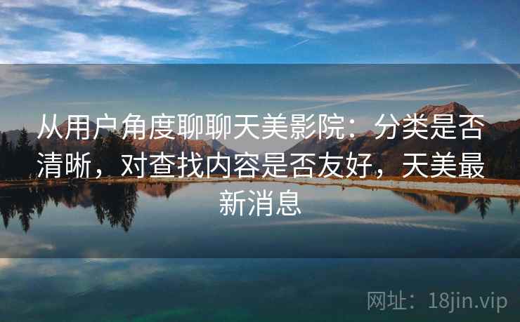 从用户角度聊聊天美影院：分类是否清晰，对查找内容是否友好，天美最新消息