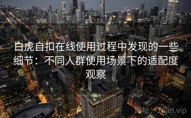 白虎自扣在线使用过程中发现的一些细节：不同人群使用场景下的适配度观察