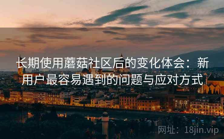 长期使用蘑菇社区后的变化体会：新用户最容易遇到的问题与应对方式