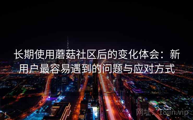 长期使用蘑菇社区后的变化体会：新用户最容易遇到的问题与应对方式