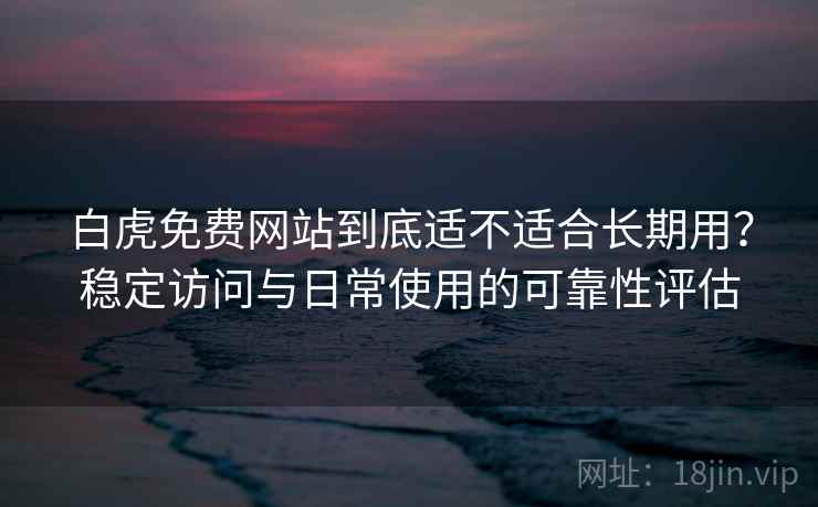 白虎免费网站到底适不适合长期用？稳定访问与日常使用的可靠性评估