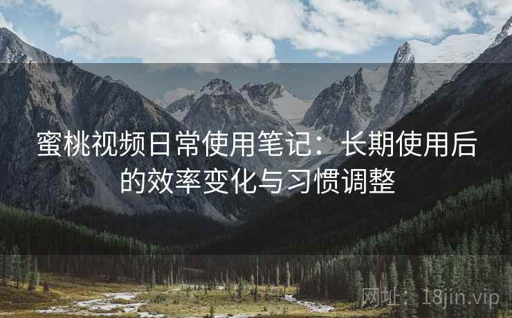 蜜桃视频日常使用笔记：长期使用后的效率变化与习惯调整
