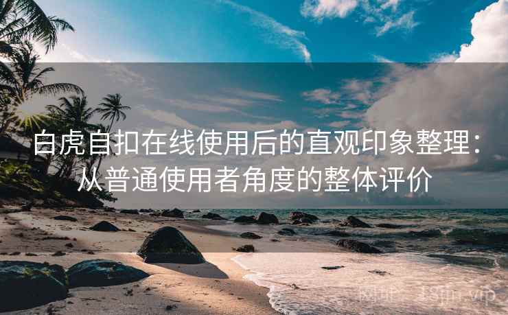 白虎自扣在线使用后的直观印象整理:从普通使用者角度的整体评价 白虎自扣在线使用后的直观印象整理:从普通使用者角度的整体评价