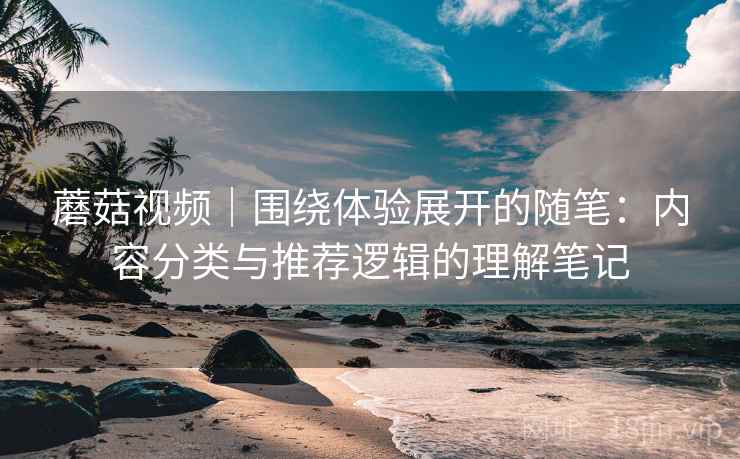 蘑菇视频|围绕体验展开的随笔:内容分类与推荐逻辑的理解笔记 蘑菇视频|围绕体验展开的随笔:内容分类与推荐逻辑的理解笔记