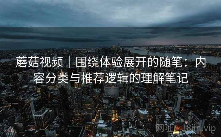 蘑菇视频|围绕体验展开的随笔:内容分类与推荐逻辑的理解笔记 蘑菇视频|围绕体验展开的随笔:内容分类与推荐逻辑的理解笔记