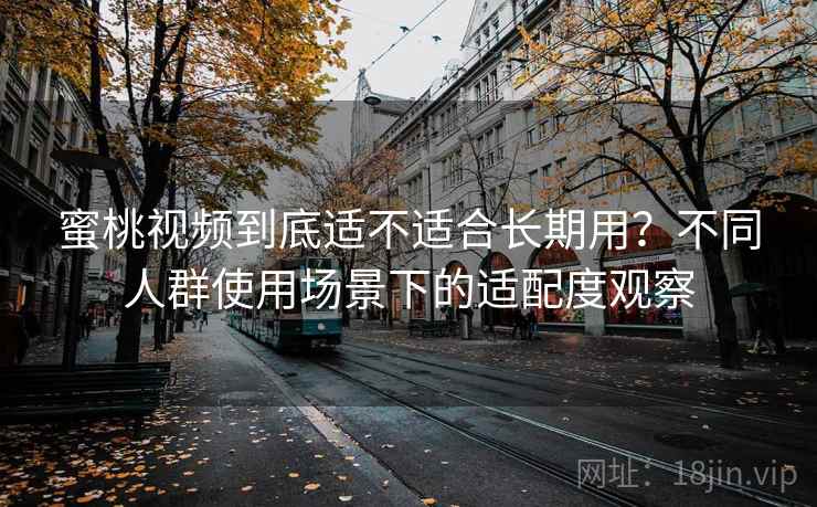 蜜桃视频到底适不适合长期用？不同人群使用场景下的适配度观察