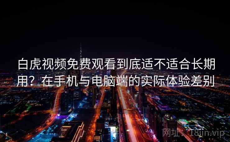 白虎视频免费观看到底适不适合长期用？在手机与电脑端的实际体验差别