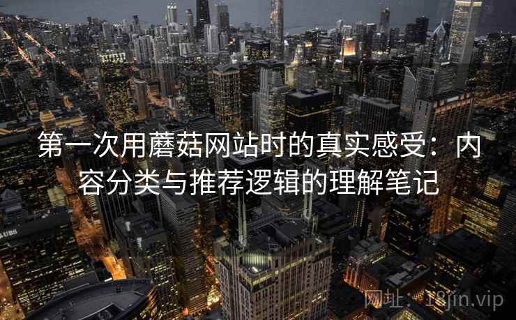 第一次用蘑菇网站时的真实感受:内容分类与推荐逻辑的理解笔记 第一次用蘑菇网站时的真实感受:内容分类与推荐逻辑的理解笔记