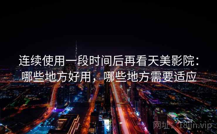 连续使用一段时间后再看天美影院:哪些地方好用,哪些地方需要适应 连续使用一段时间后再看天美影院:哪些地方好用,哪些地方需要适应