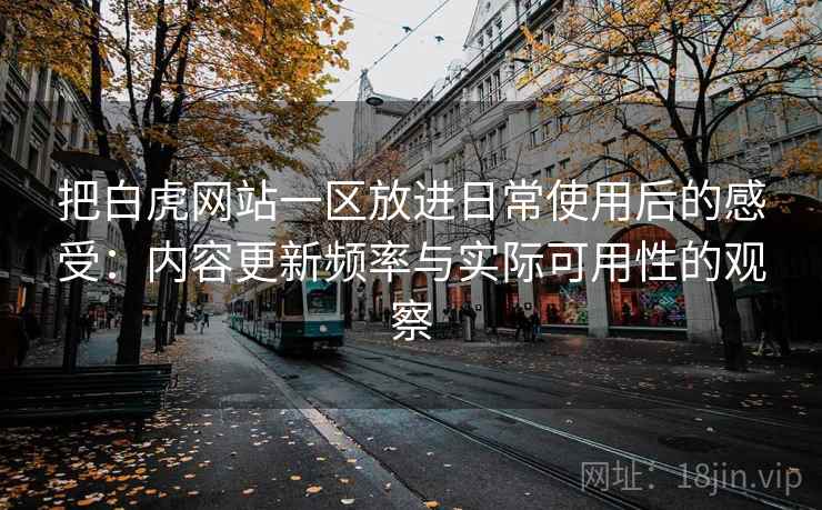 把白虎网站一区放进日常使用后的感受:内容更新频率与实际可用性的观察 把白虎网站一区放进日常使用后的感受:内容更新频率与实际可用性的观察