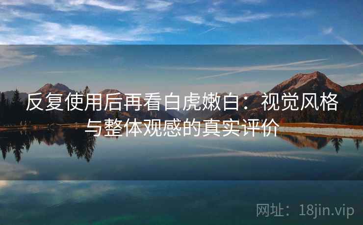 反复使用后再看白虎嫩白:视觉风格与整体观感的真实评价 反复使用后再看白虎嫩白:视觉风格与整体观感的真实评价