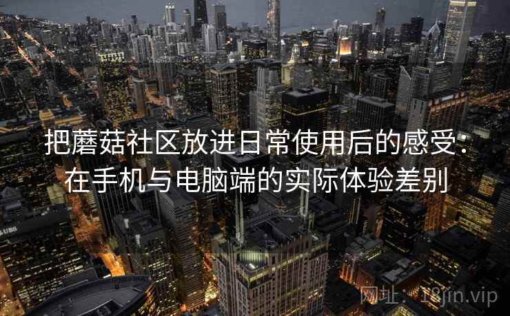 把蘑菇社区放进日常使用后的感受：在手机与电脑端的实际体验差别