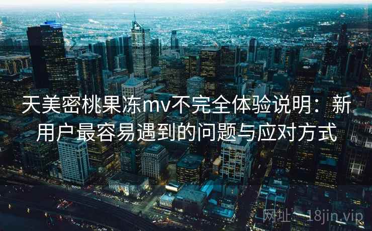 天美密桃果冻mv不完全体验说明：新用户最容易遇到的问题与应对方式