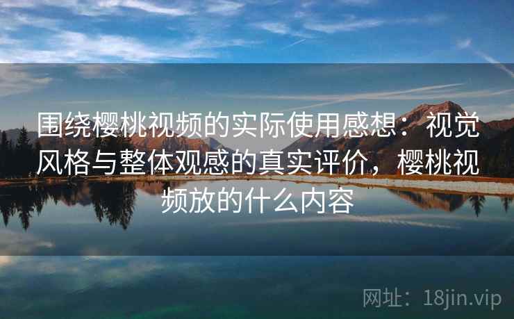 围绕樱桃视频的实际使用感想:视觉风格与整体观感的真实评价,樱桃视频放的什么内容 围绕樱桃视频的实际使用感想:视觉风格与整体观感的真实评价,樱桃视频放的什么内容