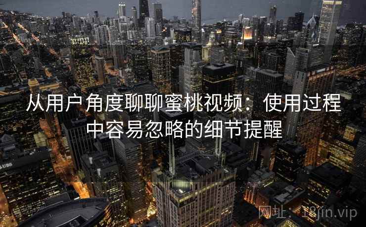 从用户角度聊聊蜜桃视频:使用过程中容易忽略的细节提醒 从用户角度聊聊蜜桃视频:使用过程中容易忽略的细节提醒