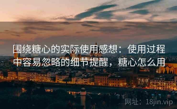围绕糖心的实际使用感想:使用过程中容易忽略的细节提醒,糖心怎么用 围绕糖心的实际使用感想:使用过程中容易忽略的细节提醒,糖心怎么用