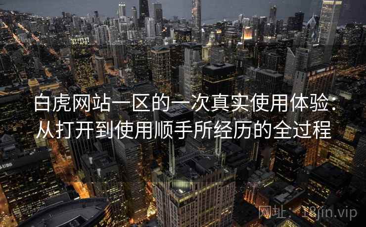 白虎网站一区的一次真实使用体验:从打开到使用顺手所经历的全过程 白虎网站一区的一次真实使用体验:从打开到使用顺手所经历的全过程