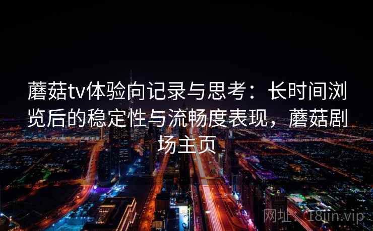 蘑菇tv体验向记录与思考:长时间浏览后的稳定性与流畅度表现,蘑菇剧场主页 蘑菇tv体验向记录与思考:长时间浏览后的稳定性与流畅度表现,蘑菇剧场主页