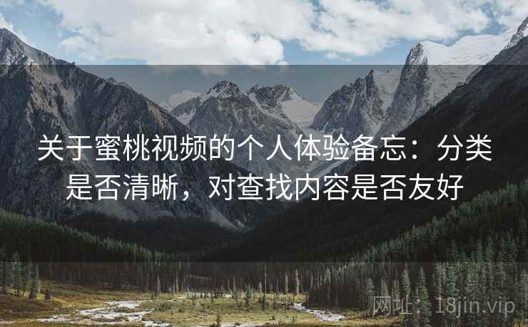 关于蜜桃视频的个人体验备忘:分类是否清晰,对查找内容是否友好 关于蜜桃视频的个人体验备忘:分类是否清晰,对查找内容是否友好
