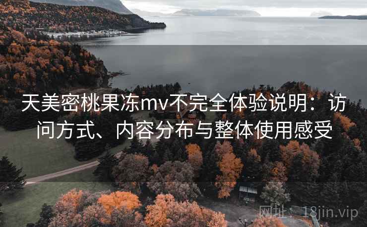 天美密桃果冻mv不完全体验说明:访问方式、内容分布与整体使用感受 天美密桃果冻mv不完全体验说明:访问方式、内容分布与整体使用感受