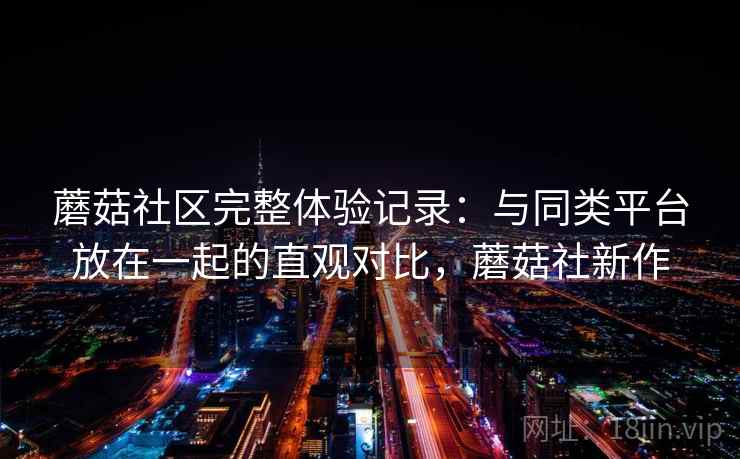 蘑菇社区完整体验记录:与同类平台放在一起的直观对比,蘑菇社新作 蘑菇社区完整体验记录:与同类平台放在一起的直观对比,蘑菇社新作