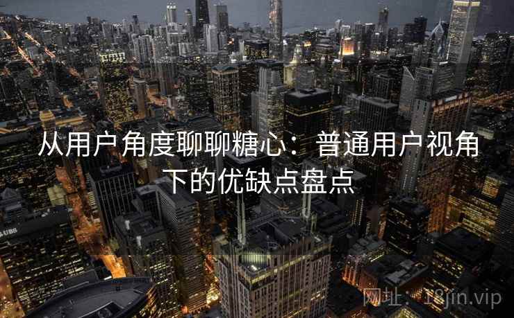 从用户角度聊聊糖心:普通用户视角下的优缺点盘点 从用户角度聊聊糖心:普通用户视角下的优缺点盘点