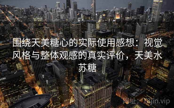 围绕天美糖心的实际使用感想：视觉风格与整体观感的真实评价，天美水苏糖