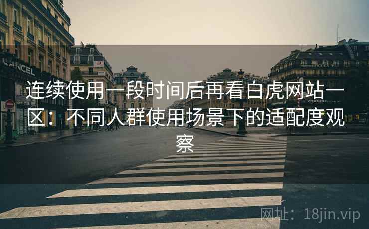 连续使用一段时间后再看白虎网站一区:不同人群使用场景下的适配度观察 连续使用一段时间后再看白虎网站一区:不同人群使用场景下的适配度观察