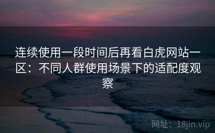 连续使用一段时间后再看白虎网站一区:不同人群使用场景下的适配度观察 连续使用一段时间后再看白虎网站一区:不同人群使用场景下的适配度观察