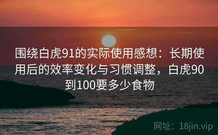 围绕白虎91的实际使用感想：长期使用后的效率变化与习惯调整，白虎90到100要多少食物