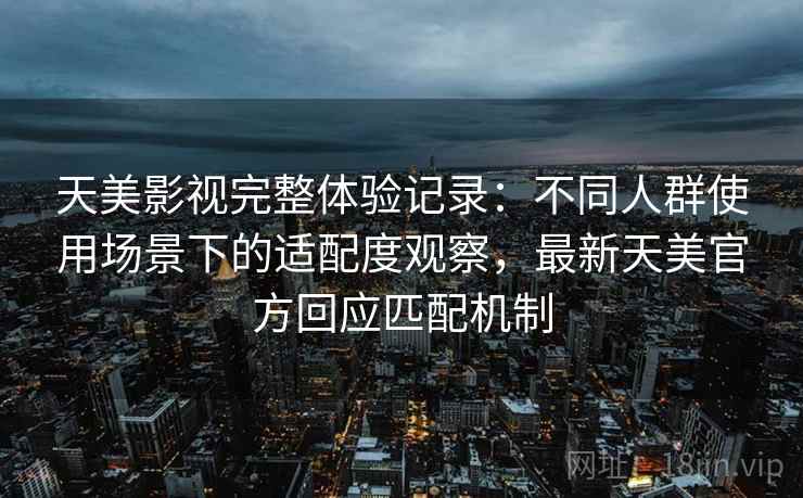 天美影视完整体验记录：不同人群使用场景下的适配度观察，最新天美官方回应匹配机制