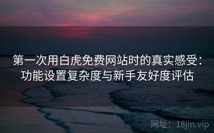 第一次用白虎免费网站时的真实感受:功能设置复杂度与新手友好度评估 第一次用白虎免费网站时的真实感受:功能设置复杂度与新手友好度评估