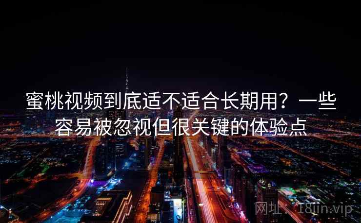 蜜桃视频到底适不适合长期用？一些容易被忽视但很关键的体验点