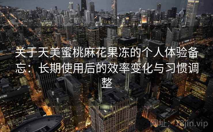 关于天美蜜桃麻花果冻的个人体验备忘：长期使用后的效率变化与习惯调整