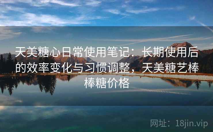 天美糖心日常使用笔记:长期使用后的效率变化与习惯调整,天美糖艺棒棒糖价格 天美糖心日常使用笔记:长期使用后的效率变化与习惯调整,天美糖艺棒棒糖价格
