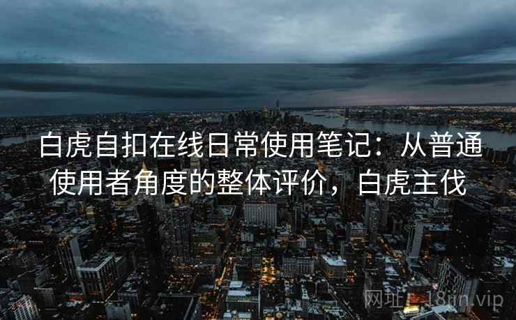 白虎自扣在线日常使用笔记：从普通使用者角度的整体评价，白虎主伐