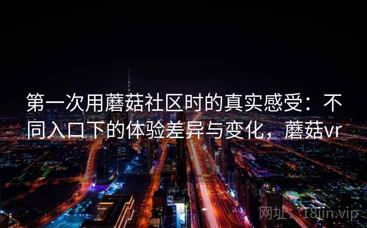 第一次用蘑菇社区时的真实感受：不同入口下的体验差异与变化，蘑菇vr