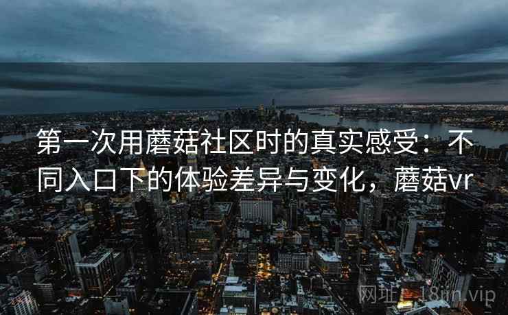 第一次用蘑菇社区时的真实感受：不同入口下的体验差异与变化，蘑菇vr