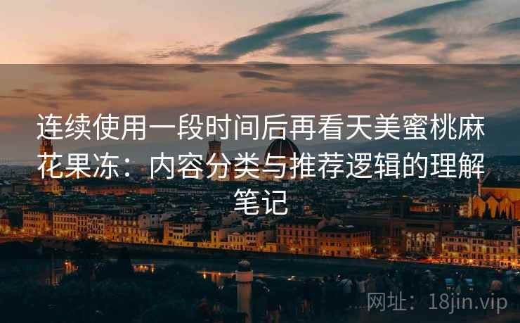连续使用一段时间后再看天美蜜桃麻花果冻：内容分类与推荐逻辑的理解笔记