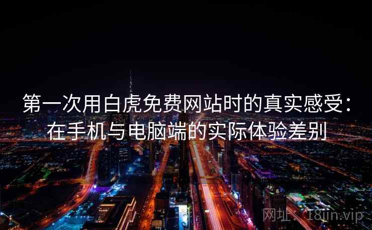 第一次用白虎免费网站时的真实感受：在手机与电脑端的实际体验差别