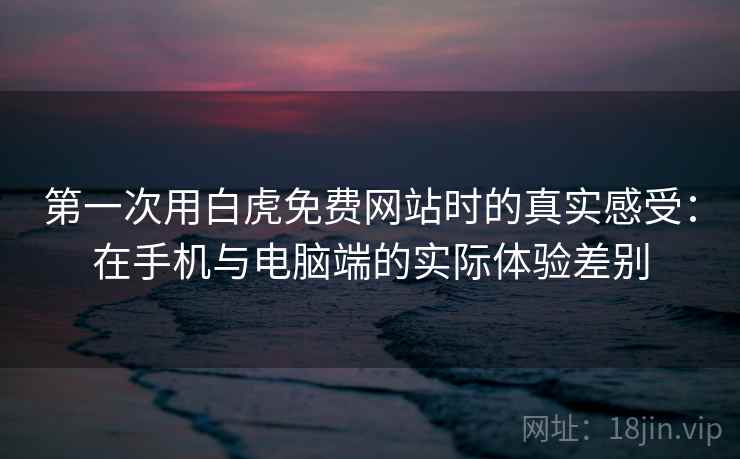 第一次用白虎免费网站时的真实感受：在手机与电脑端的实际体验差别